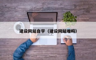 伊犁哈萨克建设网站自学（建设网站难吗）