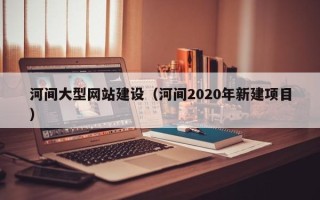 伊犁哈萨克河间大型网站建设（河间2020年新建项目）