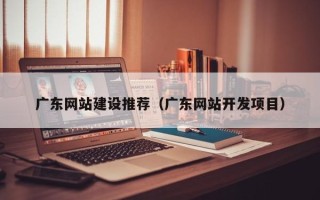 伊犁哈萨克广东网站建设推荐（广东网站开发项目）
