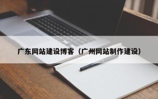 伊犁哈萨克广东网站建设博客（广州网站制作建设）