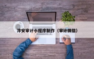 伊犁哈萨克淳安审计小程序制作（审计微信）