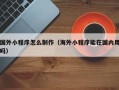 伊犁哈萨克国外小程序怎么制作（海外小程序能在国内用吗）