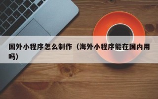 伊犁哈萨克国外小程序怎么制作（海外小程序能在国内用吗）