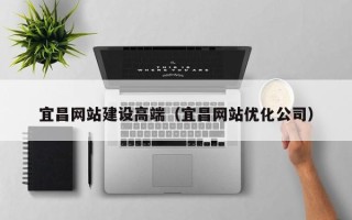 伊犁哈萨克宜昌网站建设高端（宜昌网站优化公司）