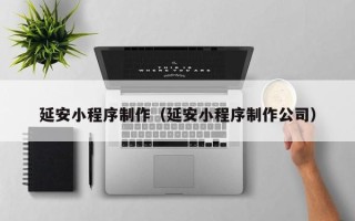 伊犁哈萨克延安小程序制作（延安小程序制作公司）