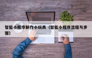 伊犁哈萨克智能小程序制作小玩具（智能小程序流程与步骤）